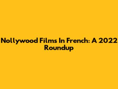 Nollywood Films In French: A 2022 Roundup
