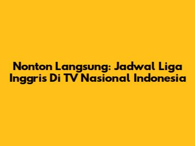Nonton Langsung: Jadwal Liga Inggris Di TV Nasional Indonesia