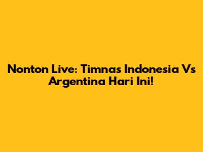 Nonton Live: Timnas Indonesia Vs Argentina Hari Ini!