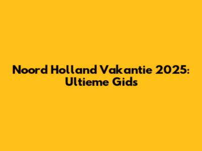 Noord Holland Vakantie 2025: Ultieme Gids