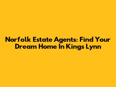 Norfolk Estate Agents: Find Your Dream Home In King's Lynn