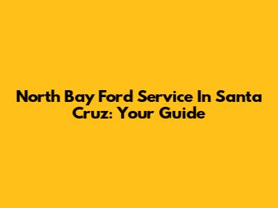 North Bay Ford Service In Santa Cruz: Your Guide