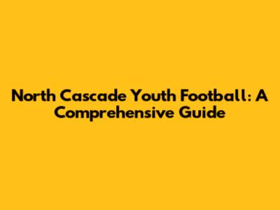 North Cascade Youth Football: A Comprehensive Guide