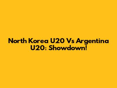 North Korea U20 Vs Argentina U20: Showdown!