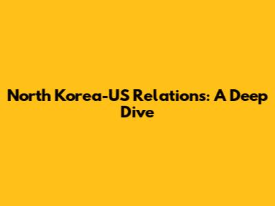 North Korea-US Relations: A Deep Dive