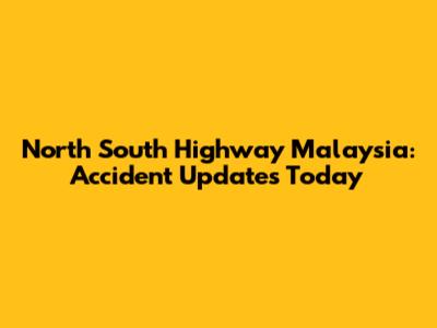 North South Highway Malaysia: Accident Updates Today