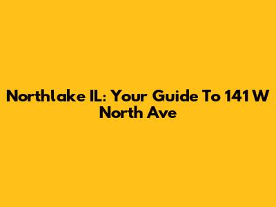Northlake IL: Your Guide To 141 W North Ave