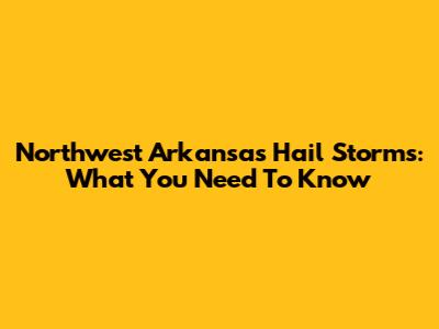 Northwest Arkansas Hail Storms: What You Need To Know