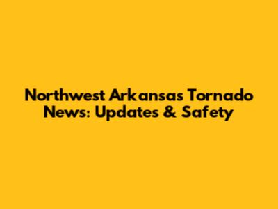 Northwest Arkansas Tornado News: Updates & Safety