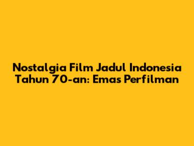 Nostalgia Film Jadul Indonesia Tahun 70-an: Emas Perfilman