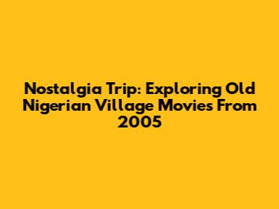 Nostalgia Trip: Exploring Old Nigerian Village Movies From 2005