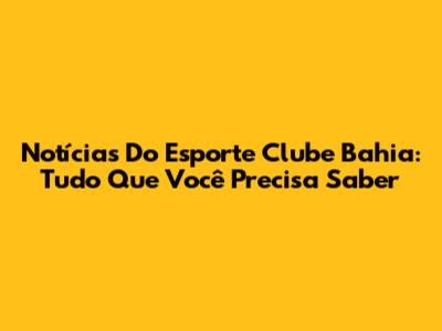 Notícias Do Esporte Clube Bahia: Tudo Que Você Precisa Saber