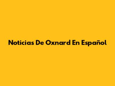 Noticias De Oxnard En Español