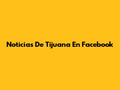 Noticias De Tijuana En Facebook