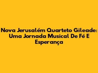 Nova Jerusalém Quarteto Gileade: Uma Jornada Musical De Fé E Esperança
