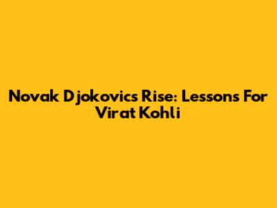 Novak Djokovic's Rise: Lessons For Virat Kohli