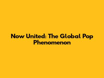 Now United: The Global Pop Phenomenon