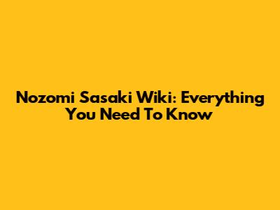 Nozomi Sasaki Wiki: Everything You Need To Know