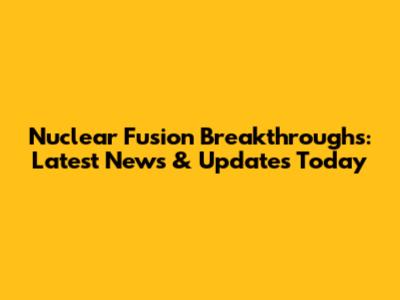 Nuclear Fusion Breakthroughs: Latest News & Updates Today