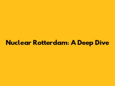 Nuclear Rotterdam: A Deep Dive