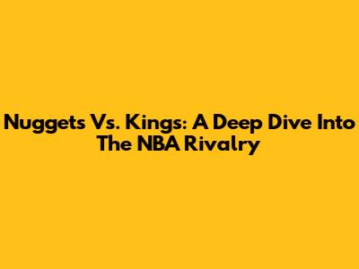 Nuggets Vs. Kings: A Deep Dive Into The NBA Rivalry