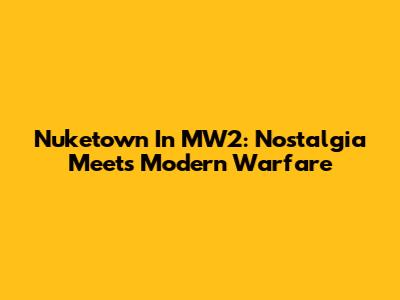 Nuketown In MW2: Nostalgia Meets Modern Warfare