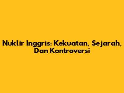 Nuklir Inggris: Kekuatan, Sejarah, Dan Kontroversi