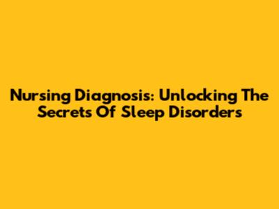 Nursing Diagnosis: Unlocking The Secrets Of Sleep Disorders