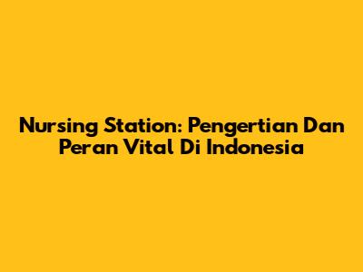 Nursing Station: Pengertian Dan Peran Vital Di Indonesia