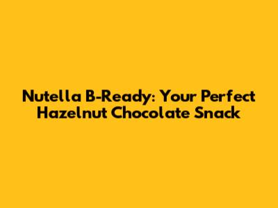 Nutella B-Ready: Your Perfect Hazelnut Chocolate Snack