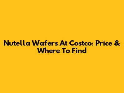 Nutella Wafers At Costco: Price & Where To Find