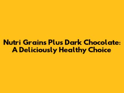 Nutri Grains Plus Dark Chocolate: A Deliciously Healthy Choice