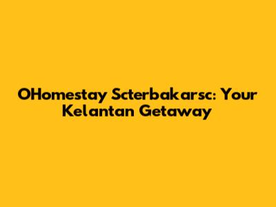 O'Homestay Scterbakarsc: Your Kelantan Getaway