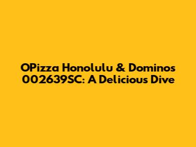 O'Pizza Honolulu & Domino's 002639SC: A Delicious Dive
