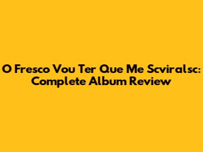 O Fresco Vou Ter Que Me Scviralsc: Complete Album Review