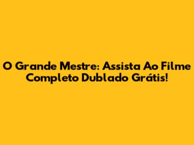 O Grande Mestre: Assista Ao Filme Completo Dublado Grátis!