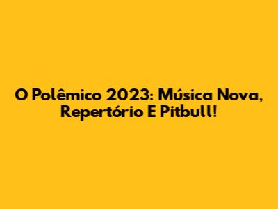 O Polêmico 2023: Música Nova, Repertório E Pitbull!