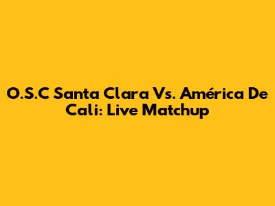 O.S.C Santa Clara Vs. América De Cali: Live Matchup