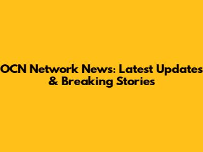 OCN Network News: Latest Updates & Breaking Stories