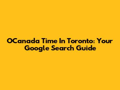 OCanada Time In Toronto: Your Google Search Guide