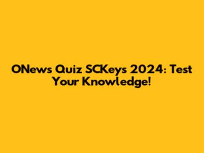 ONews Quiz SCKeys 2024: Test Your Knowledge!