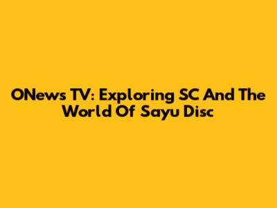ONews TV: Exploring SC And The World Of Sayu Disc