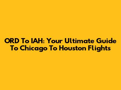 ORD To IAH: Your Ultimate Guide To Chicago To Houston Flights