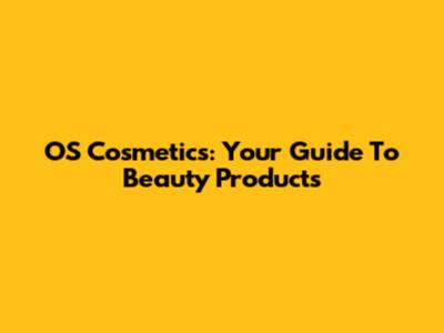 OS Cosmetics: Your Guide To Beauty Products