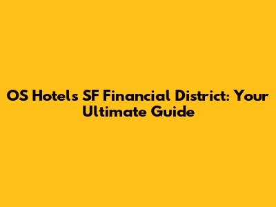 OS Hotels SF Financial District: Your Ultimate Guide