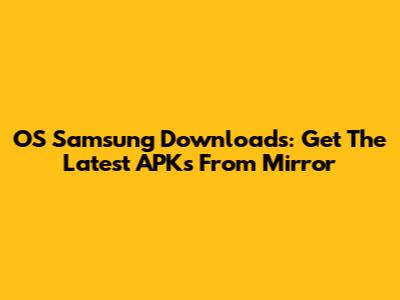 OS Samsung Downloads: Get The Latest APKs From Mirror