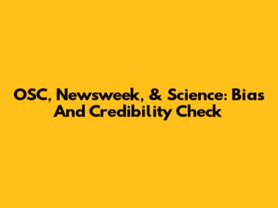 OSC, Newsweek, & Science: Bias And Credibility Check