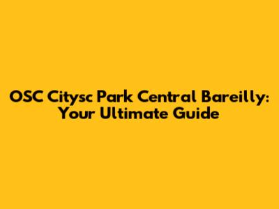 OSC Citysc Park Central Bareilly: Your Ultimate Guide