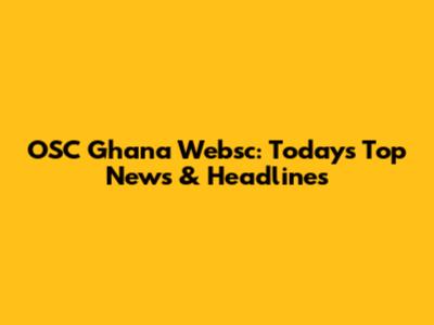 OSC Ghana Websc: Today's Top News & Headlines