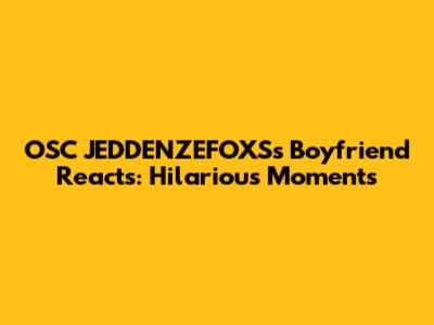 OSC JEDDENZEFOXS's Boyfriend Reacts: Hilarious Moments